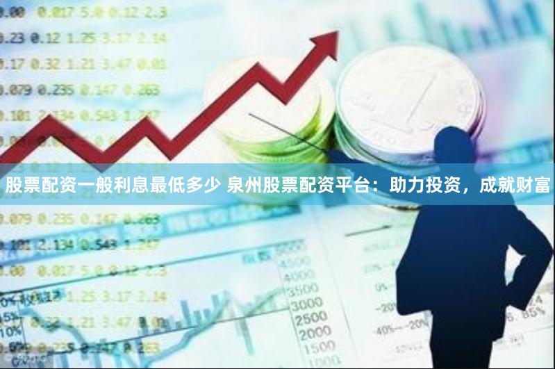 股票配资一般利息最低多少 泉州股票配资平台：助力投资，成就财富