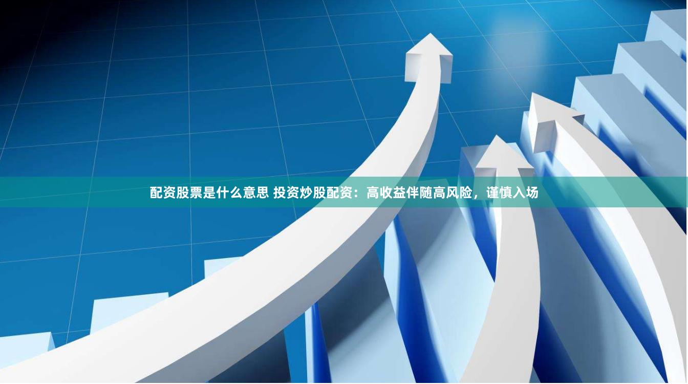 配资股票是什么意思 投资炒股配资：高收益伴随高风险，谨慎入场