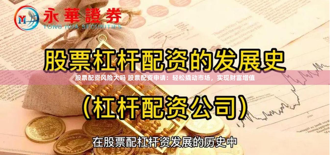 股票配资风险大吗 股票配资申请：轻松撬动市场，实现财富增值
