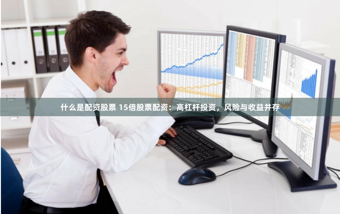 什么是配资股票 15倍股票配资：高杠杆投资，风险与收益并存