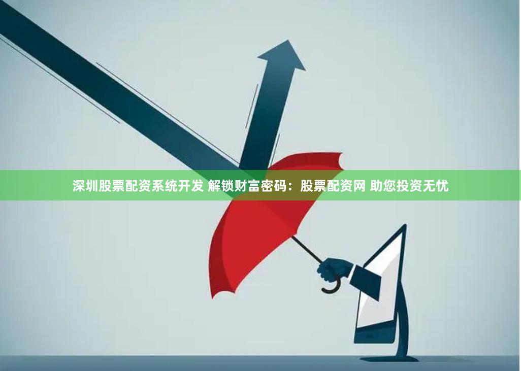 深圳股票配资系统开发 解锁财富密码：股票配资网 助您投资无忧