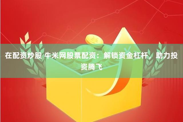 在配资炒股 牛米网股票配资：解锁资金杠杆，助力投资腾飞