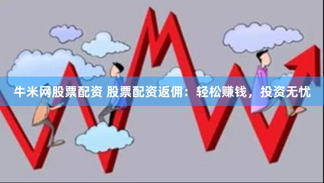 牛米网股票配资 股票配资返佣：轻松赚钱，投资无忧