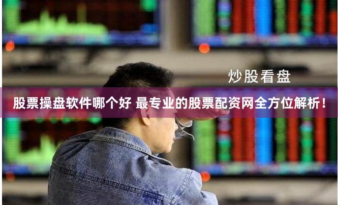 股票操盘软件哪个好 最专业的股票配资网全方位解析！