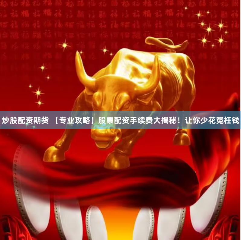 炒股配资期货 【专业攻略】股票配资手续费大揭秘！让你少花冤枉钱