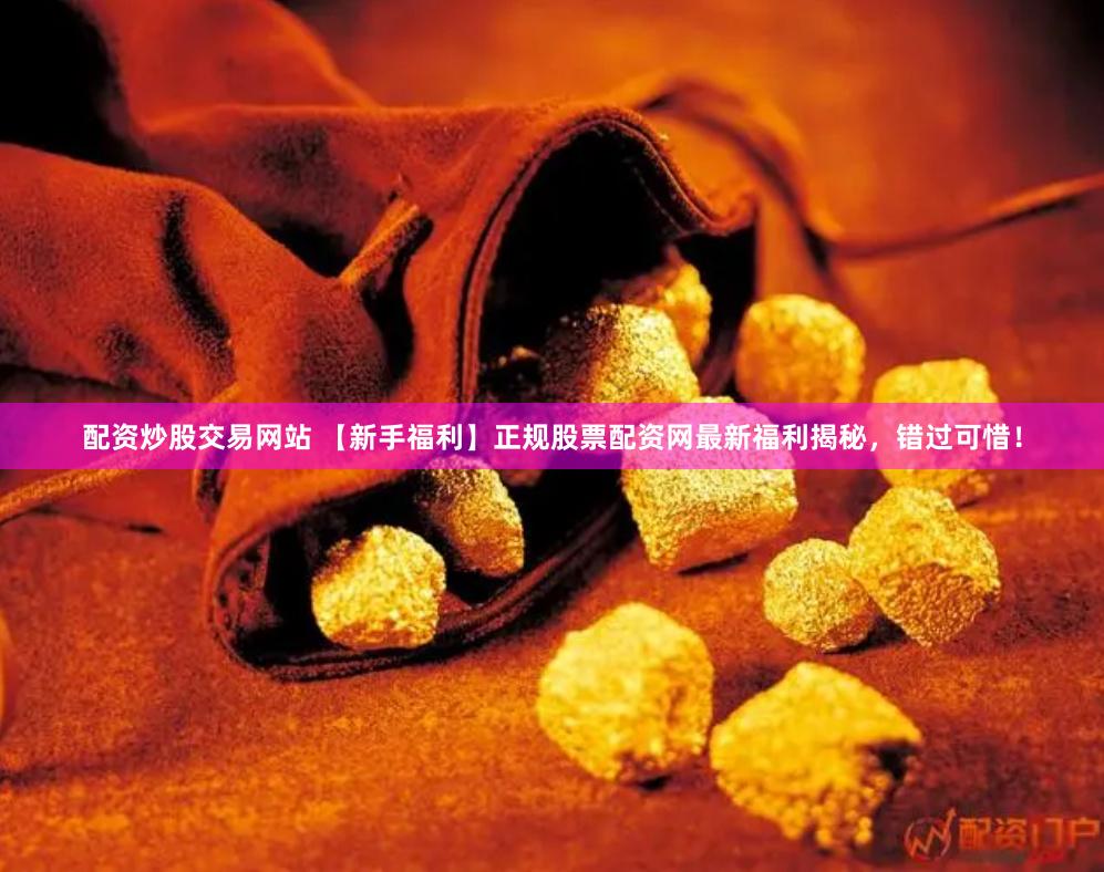 配资炒股交易网站 【新手福利】正规股票配资网最新福利揭秘，错过可惜！