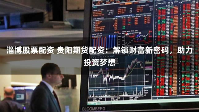 淄博股票配资 贵阳期货配资：解锁财富新密码，助力投资梦想