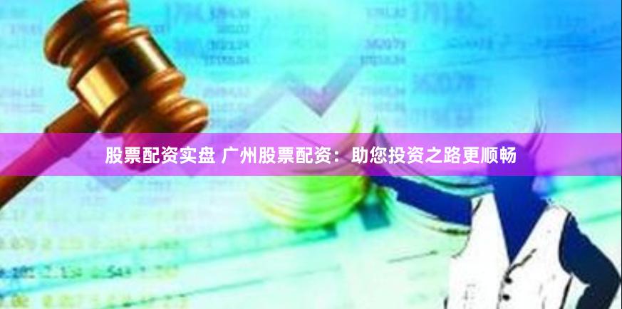 股票配资实盘 广州股票配资：助您投资之路更顺畅