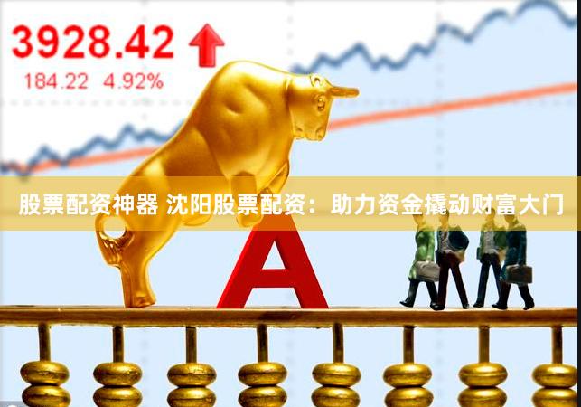 股票配资神器 沈阳股票配资：助力资金撬动财富大门