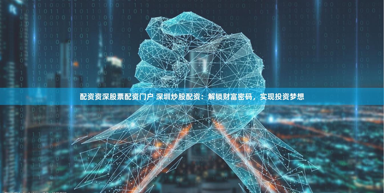 配资资深股票配资门户 深圳炒股配资：解锁财富密码，实现投资梦想