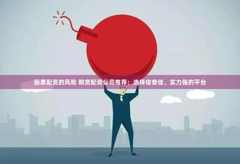 股票配资的风险 期货配资公司推荐：选择信誉佳、实力强的平台
