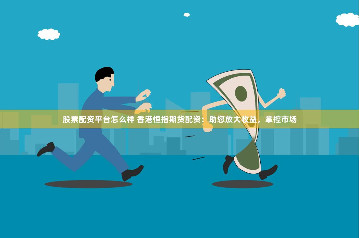 股票配资平台怎么样 香港恒指期货配资：助您放大收益，掌控市场