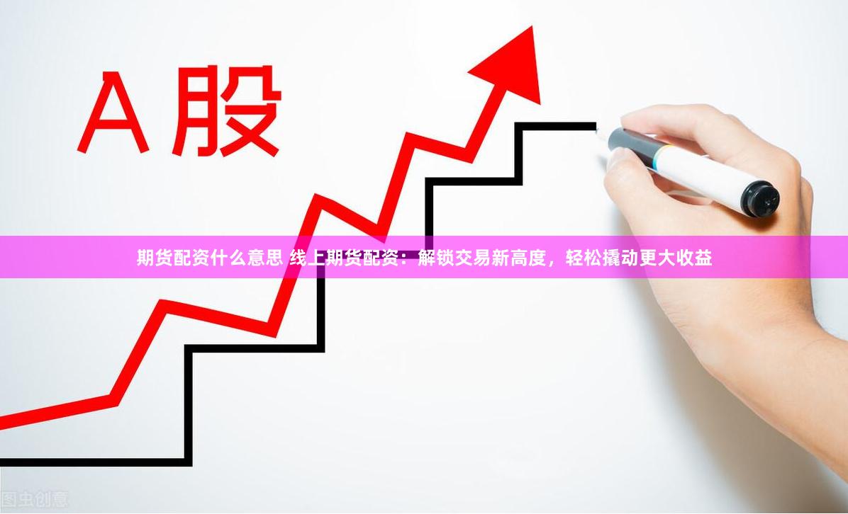 期货配资什么意思 线上期货配资：解锁交易新高度，轻松撬动更大收益
