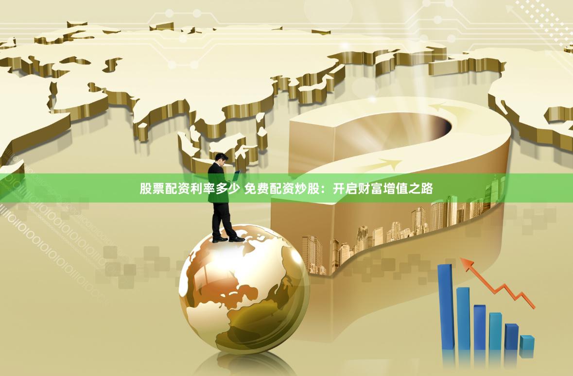 股票配资利率多少 免费配资炒股：开启财富增值之路