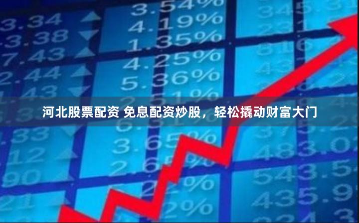河北股票配资 免息配资炒股，轻松撬动财富大门