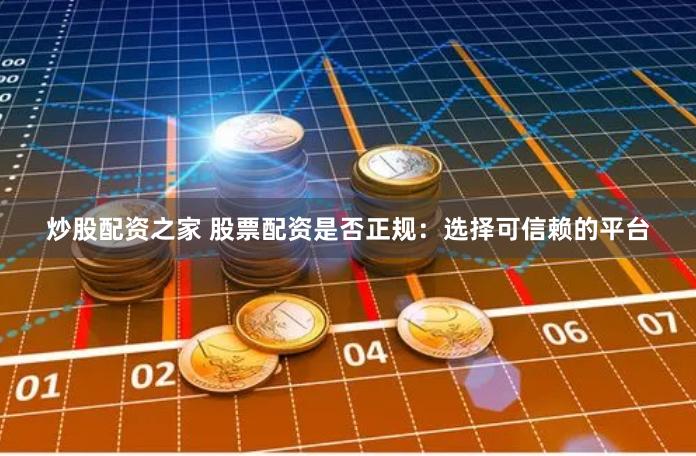 炒股配资之家 股票配资是否正规：选择可信赖的平台