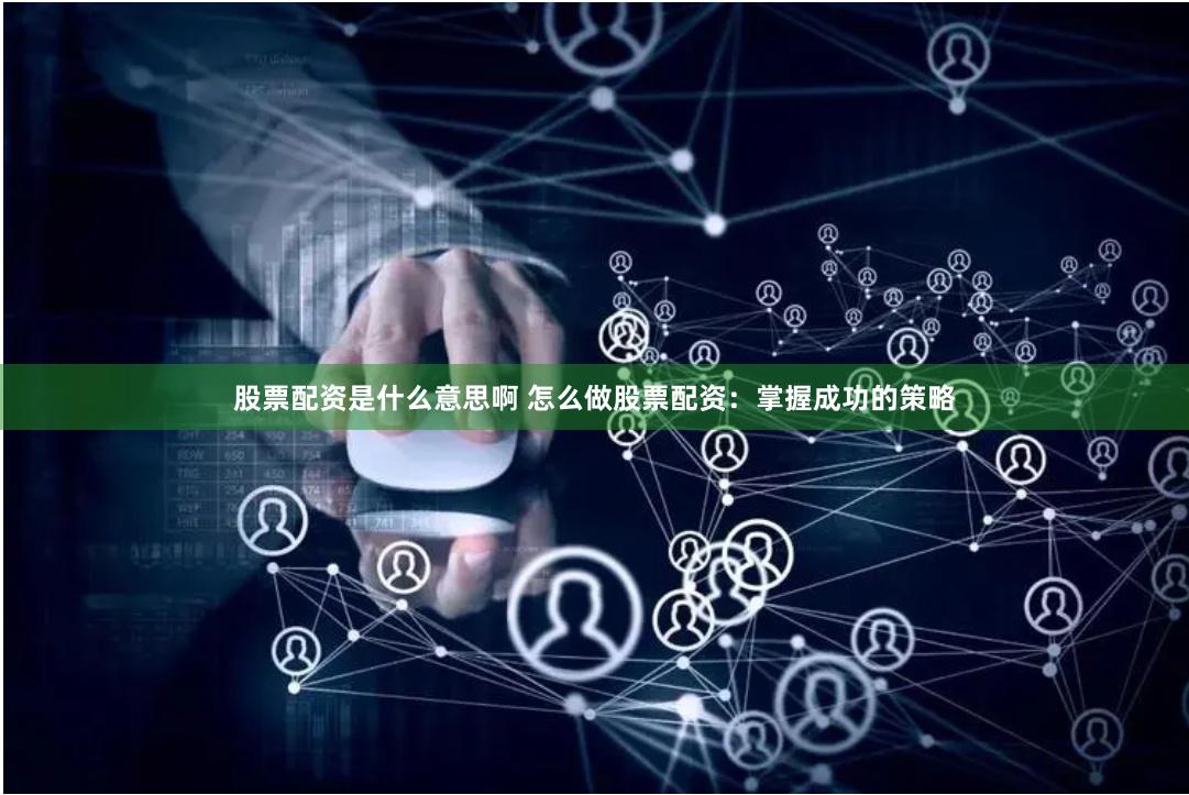 股票配资是什么意思啊 怎么做股票配资：掌握成功的策略