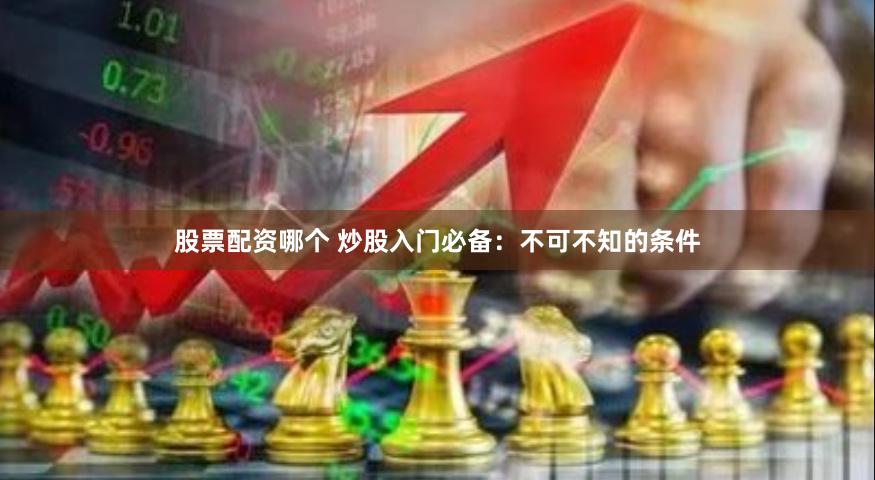 股票配资哪个 炒股入门必备：不可不知的条件