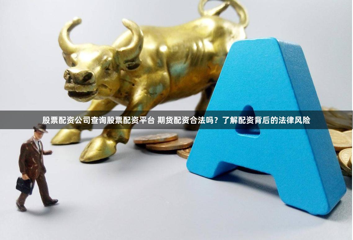 股票配资公司查询股票配资平台 期货配资合法吗？了解配资背后的法律风险