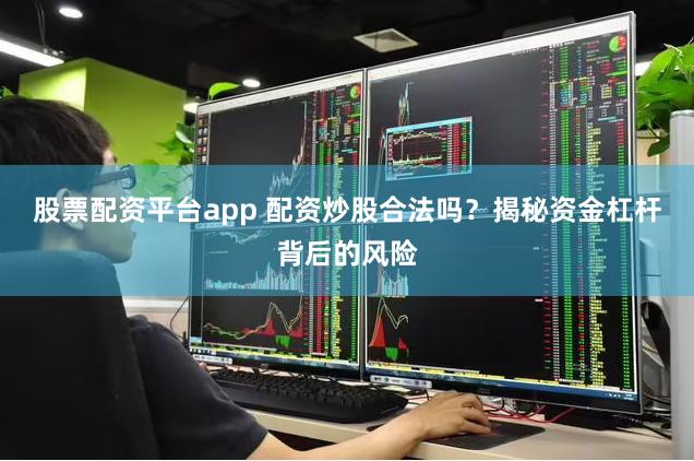 股票配资平台app 配资炒股合法吗？揭秘资金杠杆背后的风险