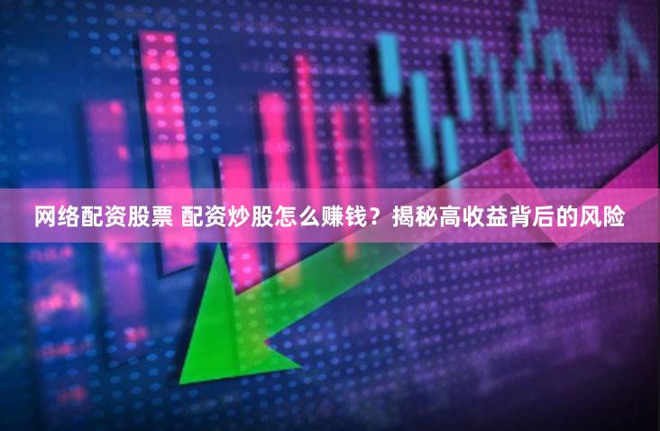网络配资股票 配资炒股怎么赚钱？揭秘高收益背后的风险