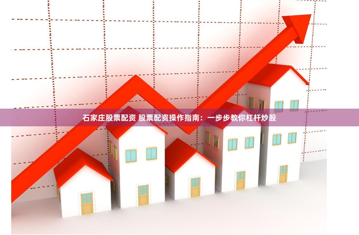 石家庄股票配资 股票配资操作指南：一步步教你杠杆炒股