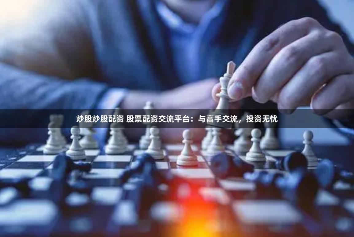 炒股炒股配资 股票配资交流平台：与高手交流，投资无忧
