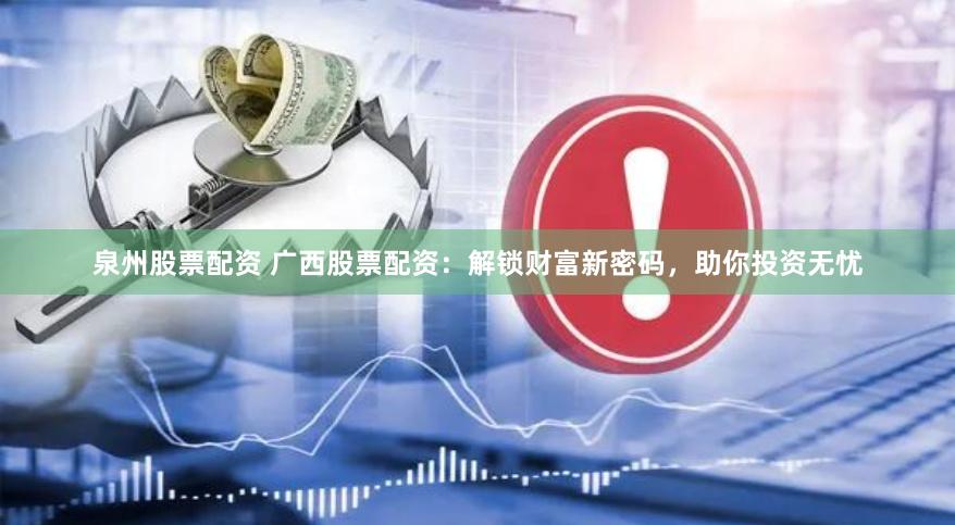 泉州股票配资 广西股票配资：解锁财富新密码，助你投资无忧