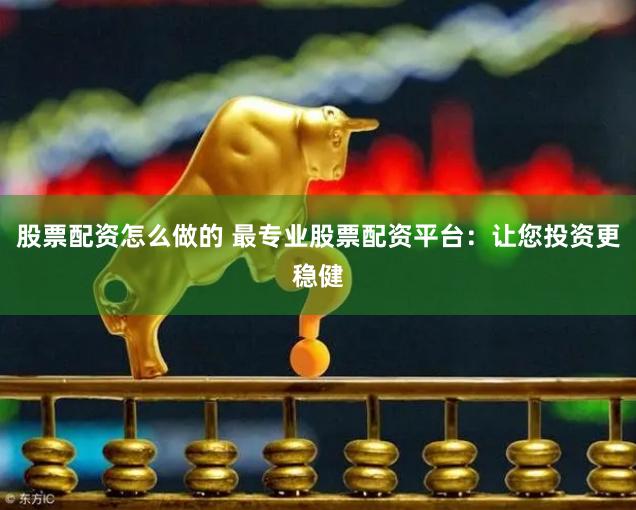 股票配资怎么做的 最专业股票配资平台：让您投资更稳健