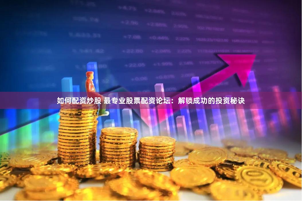 如何配资炒股 最专业股票配资论坛：解锁成功的投资秘诀