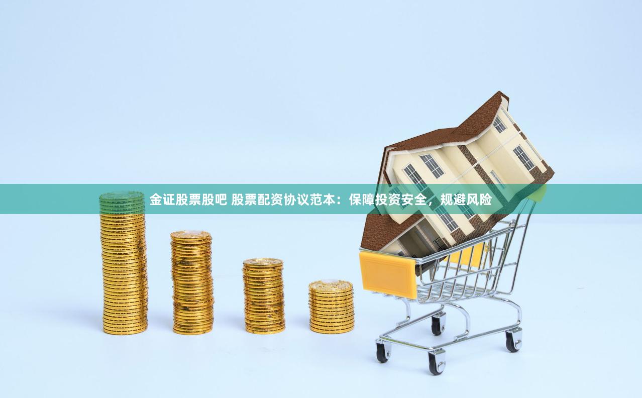 金证股票股吧 股票配资协议范本：保障投资安全，规避风险