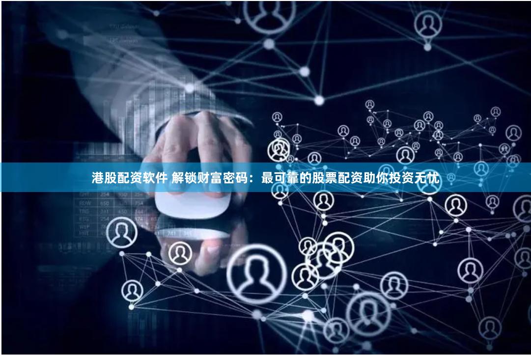 港股配资软件 解锁财富密码：最可靠的股票配资助你投资无忧