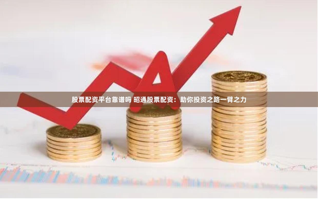 股票配资平台靠谱吗 昭通股票配资：助你投资之路一臂之力