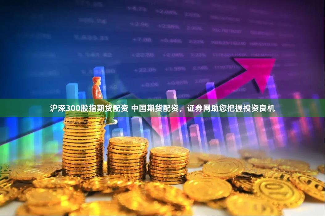 沪深300股指期货配资 中国期货配资，证券网助您把握投资良机