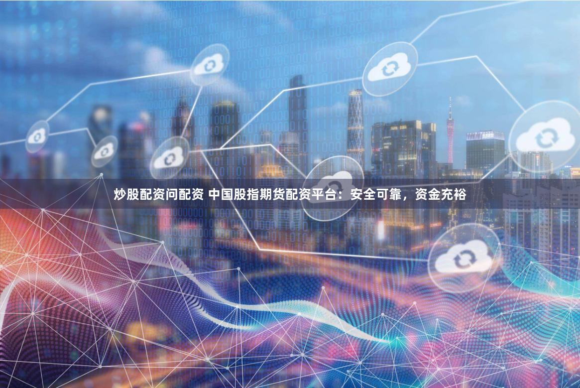 炒股配资问配资 中国股指期货配资平台：安全可靠，资金充裕