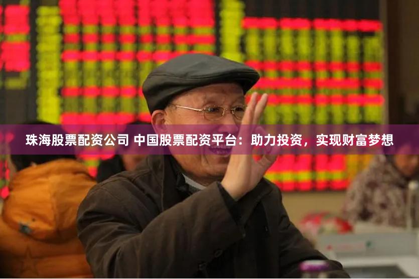 珠海股票配资公司 中国股票配资平台：助力投资，实现财富梦想