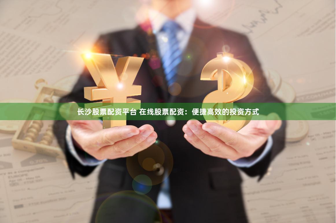 长沙股票配资平台 在线股票配资：便捷高效的投资方式