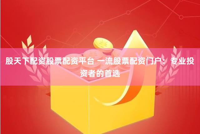 股天下配资股票配资平台 一流股票配资门户：专业投资者的首选