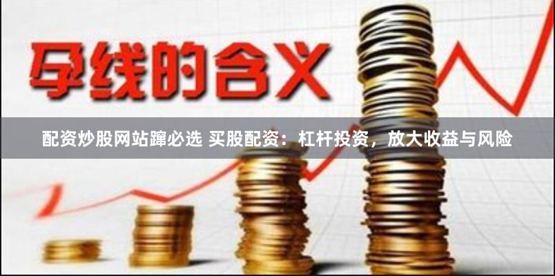 配资炒股网站蹿必选 买股配资：杠杆投资，放大收益与风险