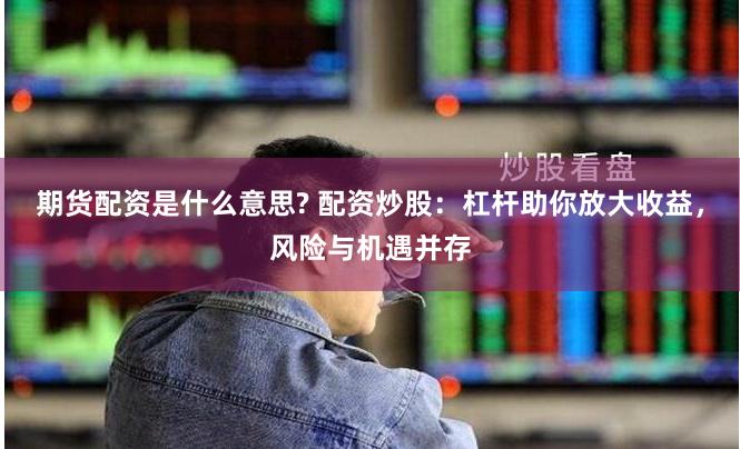 期货配资是什么意思? 配资炒股：杠杆助你放大收益，风险与机遇并存