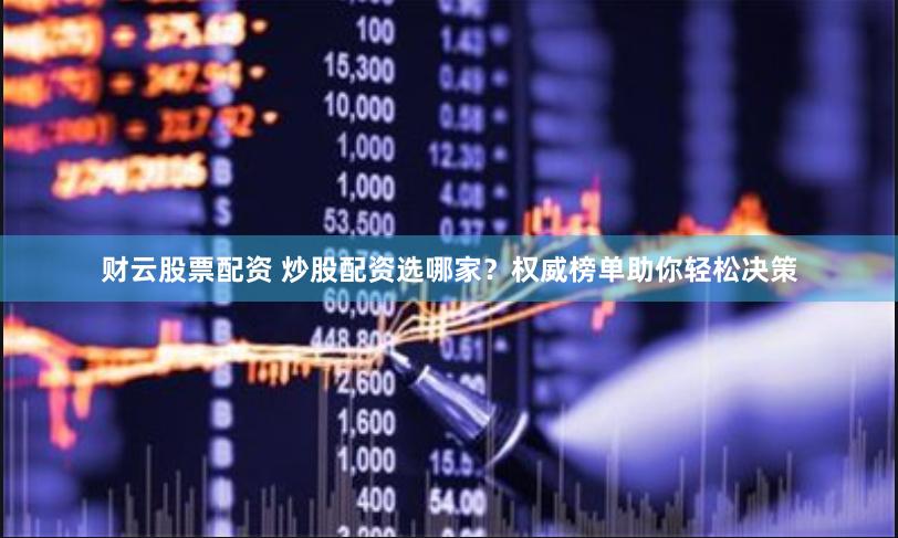 财云股票配资 炒股配资选哪家？权威榜单助你轻松决策