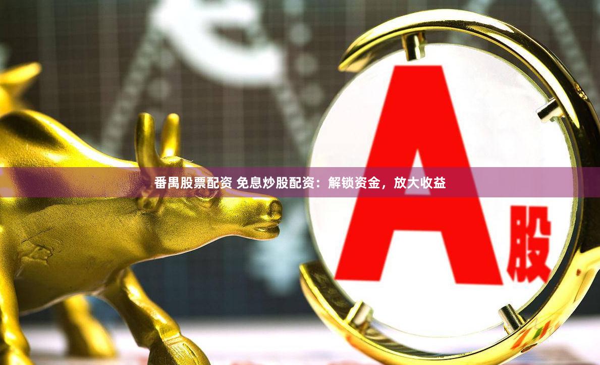 番禺股票配资 免息炒股配资：解锁资金，放大收益