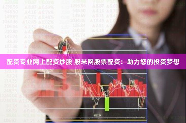 配资专业网上配资炒股 股米网股票配资：助力您的投资梦想