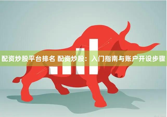 配资炒股平台排名 配资炒股：入门指南与账户开设步骤
