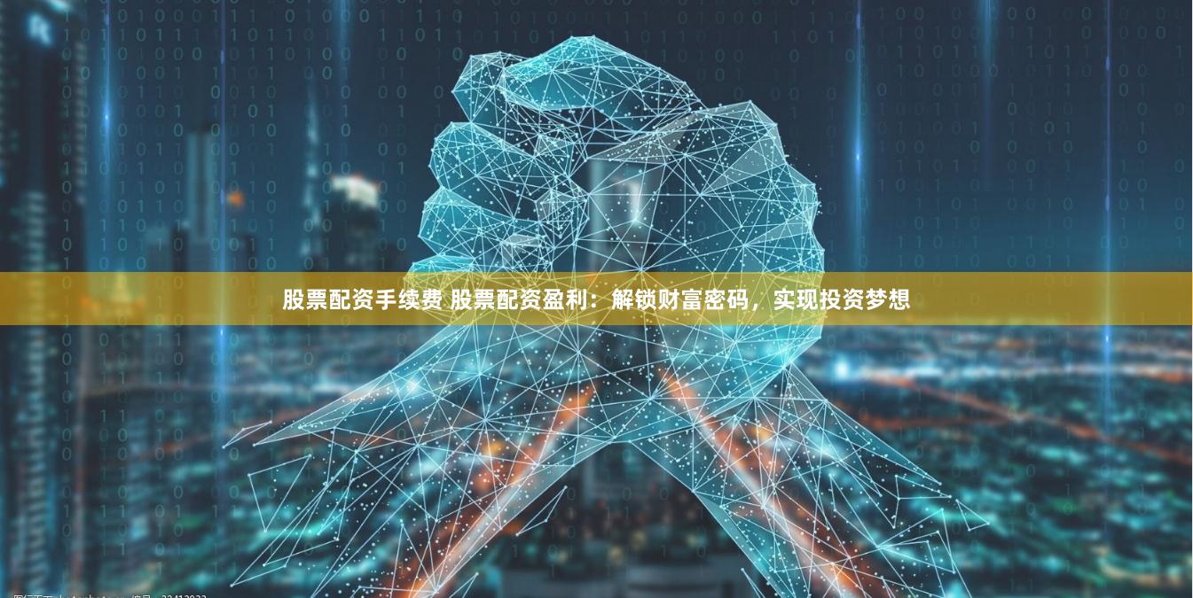 股票配资手续费 股票配资盈利：解锁财富密码，实现投资梦想