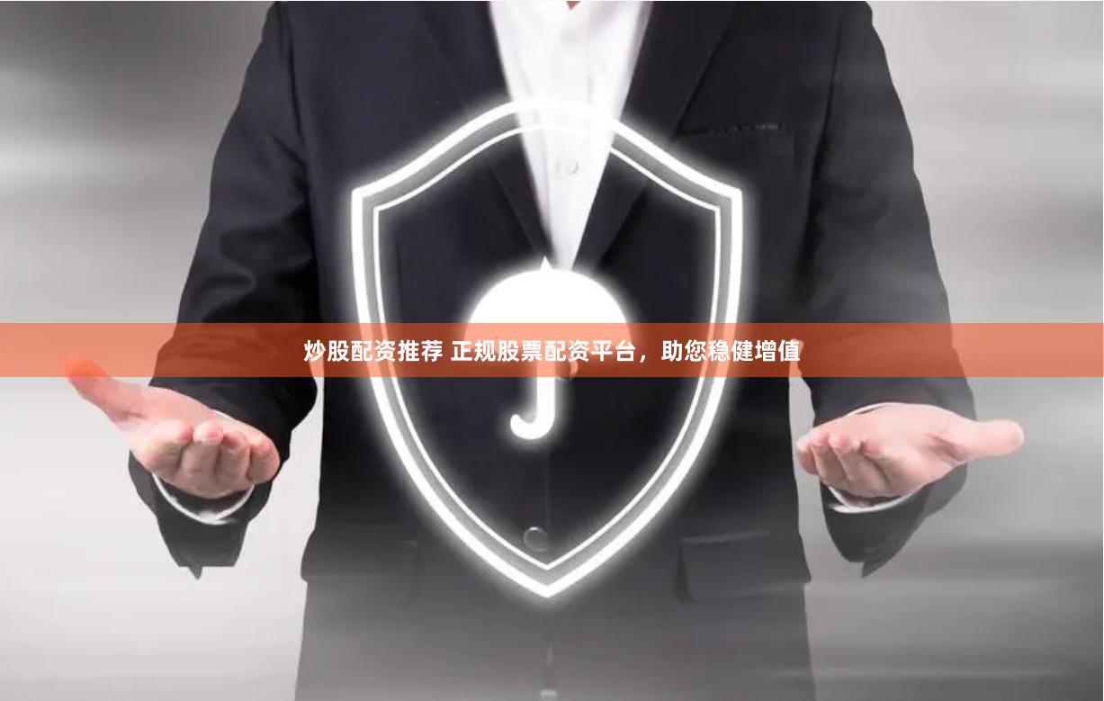 炒股配资推荐 正规股票配资平台，助您稳健增值