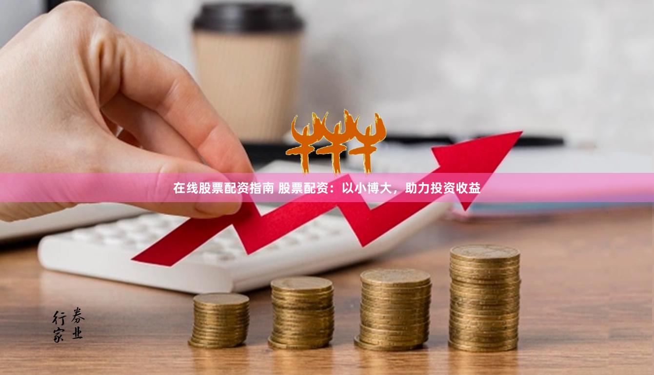 在线股票配资指南 股票配资：以小博大，助力投资收益