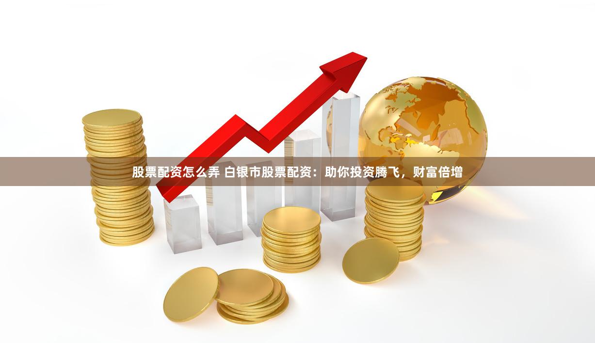 股票配资怎么弄 白银市股票配资：助你投资腾飞，财富倍增
