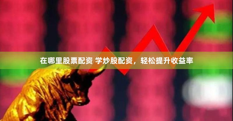 在哪里股票配资 学炒股配资，轻松提升收益率