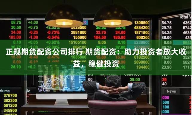 正规期货配资公司排行 期货配资：助力投资者放大收益，稳健投资